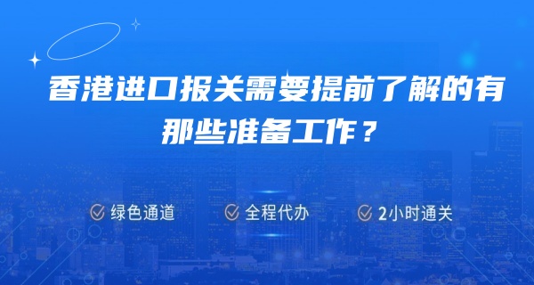 香港进口报关需要提前了解的有那些准备工作？