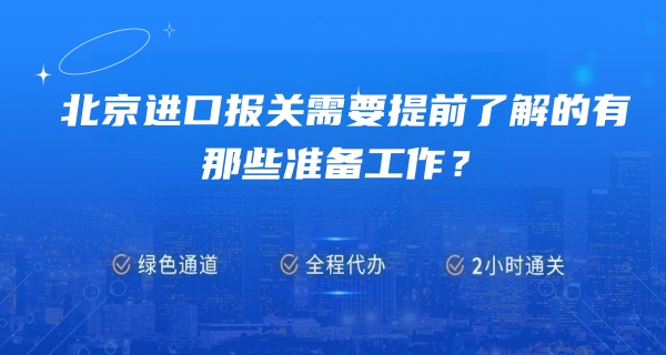 北京进口报关需要提前了解的有那些准备工作？