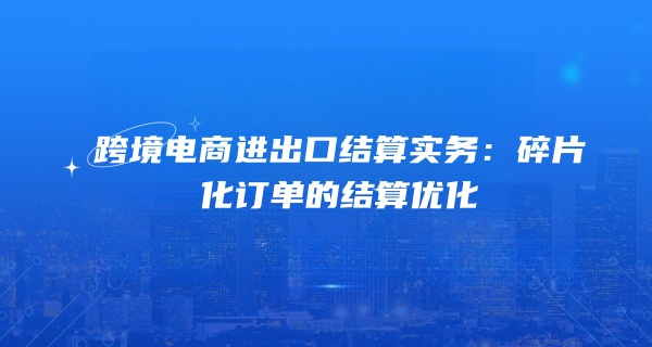 跨境电商进出口结算实务：碎片化订单的结算优化
