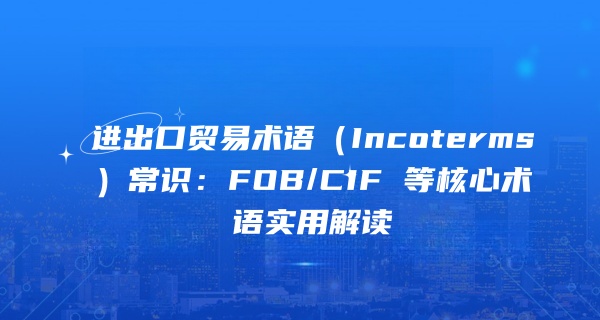进出口贸易术语（Incoterms）常识：FOB/CIF 等核心术语实用解读