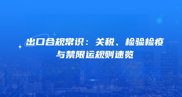 出口合规常识：关税、检验检疫与禁限运规则速览