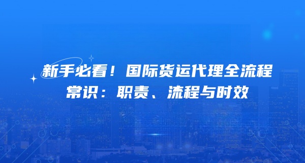新手必看！国际货运代理全流程常识：职责、流程与时效