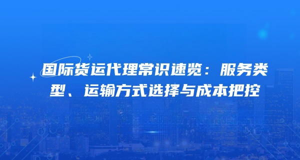 国际货运代理常识速览：服务类型、运输方式选择与成本把控