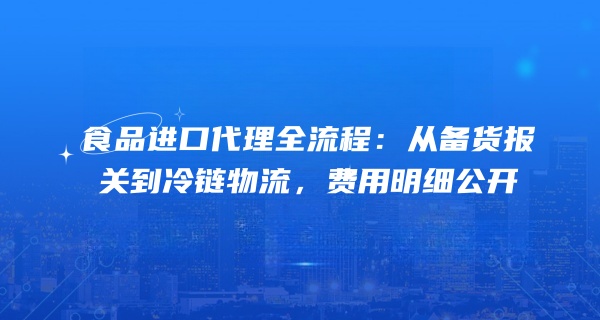 食品进口代理全流程：从备货报关到冷链物流，费用明细公开