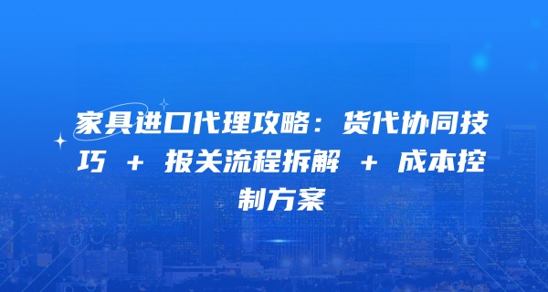 家具进口代理攻略:货代协同技巧 + 报关流程拆解 + 成本控