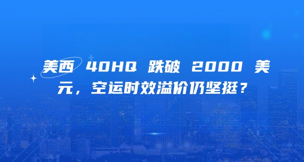美西 40HQ 跌破 2000 美元，空运时效溢价仍坚挺？