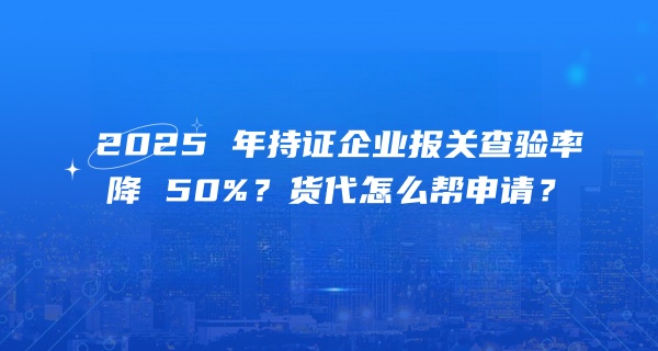 AEO 认证含金量飙升：2025 年持证企业报关查验率降 50%？货代怎么帮申请