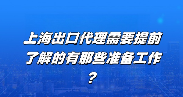 上海出口代理需要提前了解的有那些准备工作？