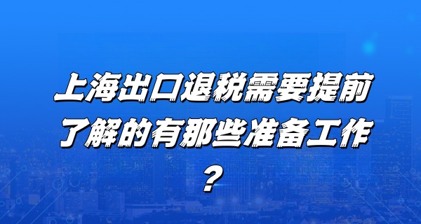 上海出口退税需要提前了解的有那些准备工作？